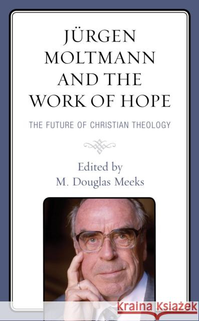 Jürgen Moltmann and the Work of Hope: The Future of Christian Theology