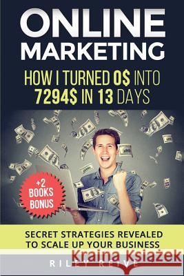Online Marketing: How I Turned 0$ Into 7294$ in 13 Days (+2 Books Bonus: The 9 Deadly Mistakes - The Ultimate Mind-Set) - Scale Up Your Riley Reive 9781542304283 Createspace Independent Publishing Platform - książka