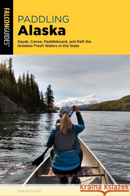Paddling Alaska: Kayak, Canoe, Paddleboard, and Raft the Greatest Fresh Waters in the State MacLean, Dan 9781493067343 Falcon Press Publishing - książka