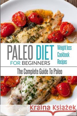 Paleo For Beginners: Paleo Diet - The Complete Guide To Paleo - Paleo Cookbook, Paleo Recipes, Paleo Weight Loss Perry, Susan 9781535412988 Createspace Independent Publishing Platform - książka
