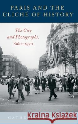 Paris and the Cliché of History: The City and Photographs, 1860-1970 Clark, Catherine E. 9780190681647 Oxford University Press Inc - książka