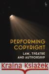 Performing Copyright: Law, Theatre and Authorship Luke McDonagh 9781509949168 Hart Publishing
