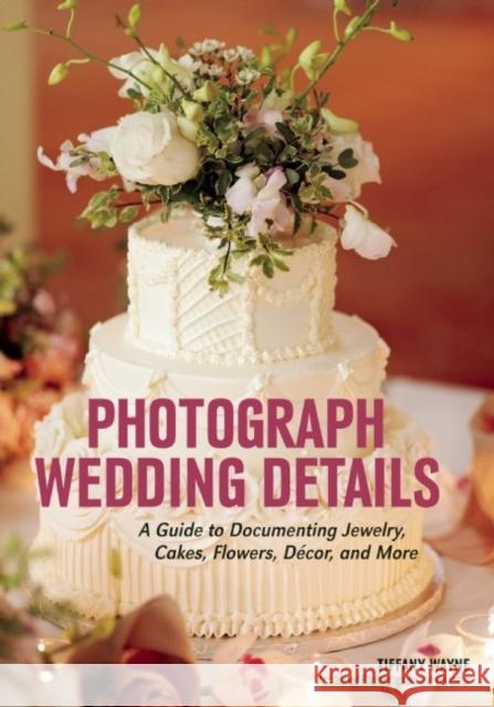 Photograph Wedding Details: A Guide to Documenting Jewelry, Cakes, Flowers, Décor, and More Wayne, Tiffany 9781682031049 Amherst Media - książka