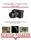 Photographer's Guide to the Sony a7C: Getting the Most from Sony's Compact Full-Frame Camera Alexander S White 9781937986889 White Knight Press