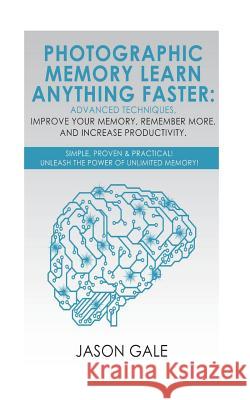 Photographic Memory Learn Anything Faster Advanced Techniques, Improve Your Memory, Remember More, And Increase Productivity: Simple, Proven, & Practi Gale, Jason 9781721939664 Createspace Independent Publishing Platform - książka