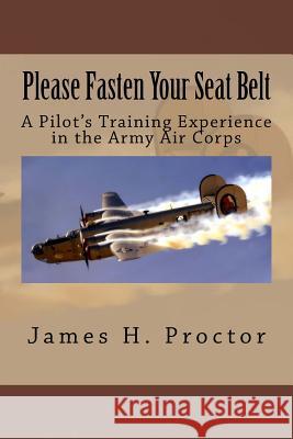 Please Fasten Your Seat Belt: A Pilot's Training Experience in the Army Air Corps James H. Proctor 9781727307856 Createspace Independent Publishing Platform - książka