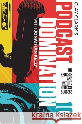 Podcast Domination 101: The Process and Path to Podcast Success Clay Clark Jonathan Kelly 9781734229615 Thrive Edutainment, LLC - książka
