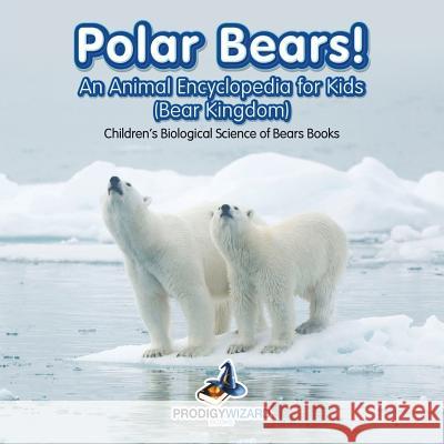 Polar Bears! An Animal Encyclopedia for Kids (Bear Kingdom) - Children's Biological Science of Bears Books Prodigy Wizard 9781683239673 Prodigy Wizard Books - książka
