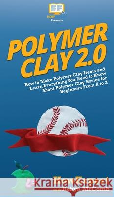 Polymer Clay 2.0: How to Make Polymer Clay Items and Learn Everything You Need to Know About Polymer Clay Basics for Beginners From A to Z Howexpert, Robyn McComb 9781950864591 Howexpert - książka