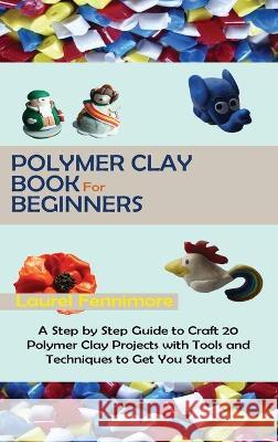 Polymer Clay Book for Beginners: A Step by Step Guide to Craft 20 Polymer Clay Projects with Tools and Techniques to Get You Started Fennimore, Laurel 9781952597695 C.U Publishing LLC - książka