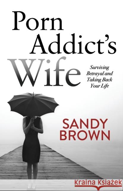 Porn Addict's Wife: Surviving Betrayal and Taking Back Your Life Sandy Brown 9781683503835 Morgan James Publishing - książka