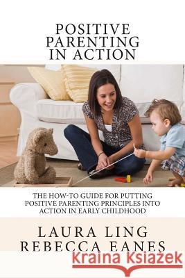 Positive Parenting in Action: The How-To Guide for Putting Positive Parenting Principles into Action in Early Childhood Eanes, Rebecca 9781490413587 Createspace Independent Publishing Platform - książka