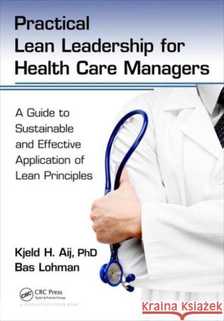 Practical Lean Leadership for Health Care Managers: A Guide to Sustainable and Effective Application of Lean Principles Kjeld H. Aij Bas Lohman 9781498748025 Productivity Press - książka