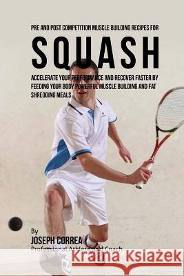 Pre and Post Competition Muscle Building Recipes for Squash: Accelerate your performance and recover faster by feeding your body powerful muscle build Correa (Certified Sports Nutritionist) 9781519308436 Createspace - książka