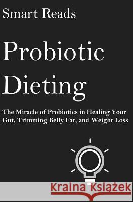 Probiotic Dieting: The Miracle of Probiotics in Healing Your Gut, Trimming Belly Fat and Weight Loss Smart Reads 9781545315804 Createspace Independent Publishing Platform - książka