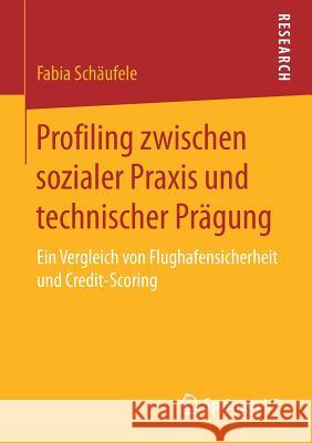 Profiling Zwischen Sozialer Praxis Und Technischer Prägung: Ein Vergleich Von Flughafensicherheit Und Credit-Scoring Schäufele, Fabia 9783658169688 Springer vs - książka
