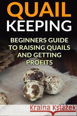 Quail Keeping: Beginners Guide to Raising Quails and Getting Profits Joseph Baters 9781985897724 Createspace Independent Publishing Platform - książka