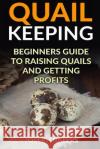 Quail Keeping: Beginners Guide to Raising Quails and Getting Profits Joseph Baters 9781985897724 Createspace Independent Publishing Platform