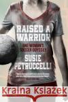 Raised A Warrior: One Woman's Soccer Odyssey Susie Petruccelli 9780992658588 Floodlit Dreams Ltd