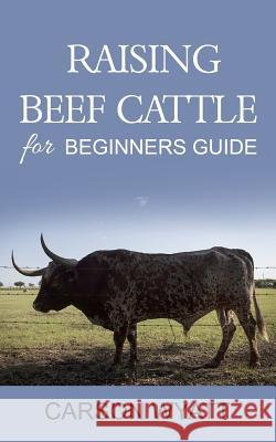 Raising Beef Cattle For Beginner's Guide Wyatt, Carson 9781542390637 Createspace Independent Publishing Platform - książka