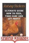 Raising Chickens: Ultimate Guide How To Feed, Take Care and Get Profit Pitts, Sandra 9781718778139 Createspace Independent Publishing Platform