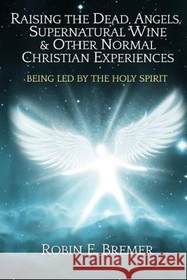 Raising the Dead, Angels, Supernatural Wine, & Other Normal Christian Experience: Being Led by the Holy Spirit Robin Bremer 9781499631258 Createspace - książka