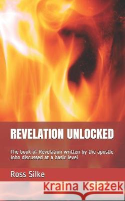 Revelation Unlocked: The book of Revelation written by the apostle John discussed at a basic level Ross Edward Silke 9781652237853 Independently Published - książka