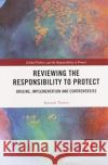 Reviewing the Responsibility to Protect: Origins, Implementation and Controversies Thakur, Ramesh 9780367498870 Routledge