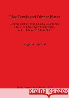 Rice Bowls and Dinner Plates: Ceramic artefacts from Chinese gold mining sites in southeast New South Wales, mid 19th to early 20th century Esposito, Virginia 9781407313160 British Archaeological Reports - książka