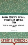 Roman Domestic Medical Practice in Central Italy: From the Middle Republic to the Early Empire Jane Draycott 9781472433961 Routledge