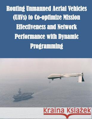 Routing Unmanned Aerial Vehicles (UAVs) to Co-optimize Mission Effectiveness and Network Performance with Dynamic Programming Air Force Institute of Technology 9781503098763 Createspace - książka