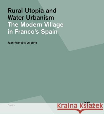 Rural Utopia and Water Urbanism: The Modern Village in Franco's Spain Jean-Fran LeJeune 9783869225050 Dom Publishers - książka