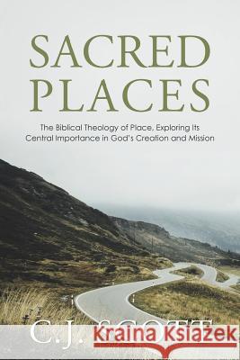 Sacred Places: The Biblical Theology of Place, Exploring Its Central Importance in God's Creation and Mission C J Scott 9781512776348 WestBow Press - książka