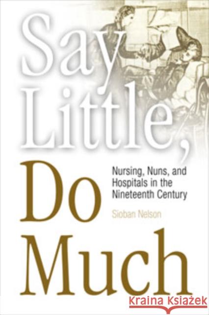 Say Little, Do Much: Nursing and the Establishment of Hospitals by Religious Women Nelson, Sioban 9780812217834 University of Pennsylvania Press - książka