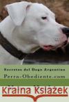 Secretos del Dogo Argentino: Perro-Obediente.com Marcos Mendoza 9781523412136 Createspace Independent Publishing Platform