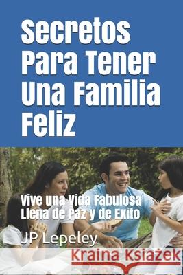 Secretos Para Tener Una Familia Feliz: Vive una Vida Fabulosa Llena de Paz y de Exito Jp Lepeley 9781087274997 Independently Published - książka