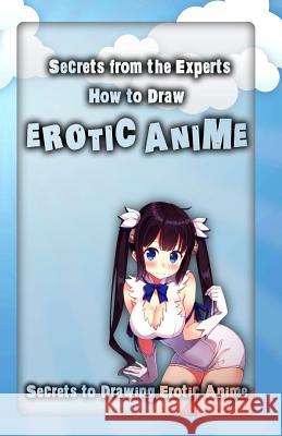 Secrets from the Experts: How to Draw Erotic Anime: Secrets to Drawing Erotic Anime Adult Arts 9781522708544 Createspace Independent Publishing Platform - książka