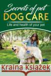 Secrets of Pets: Dog Care. a Guide to Ensure a Good Life and Health of Your Pet. (Choosing a Puppy, Caring for a Dog's Coat, Feeding a Willie Ma 9781721856909 Createspace Independent Publishing Platform