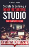 Secrets to Building a Home Recording Studio: The Complete Guide Robson Green 9781989629475 MB Publishing