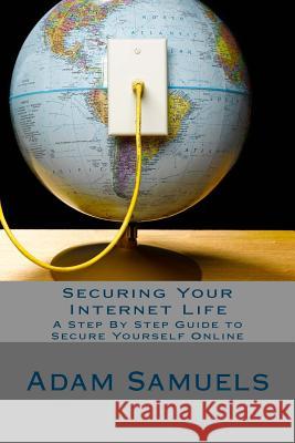 Securing Your Internet Life: A Step By Step Guide to Secure Yourself Online Samuels, Adam 9781537306421 Createspace Independent Publishing Platform - książka