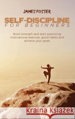 Self-Discipline for Beginners: Build strength and start practicing motivational exercise, good habits and achieve your goals James Foster 9781802165920 James Foster - książka
