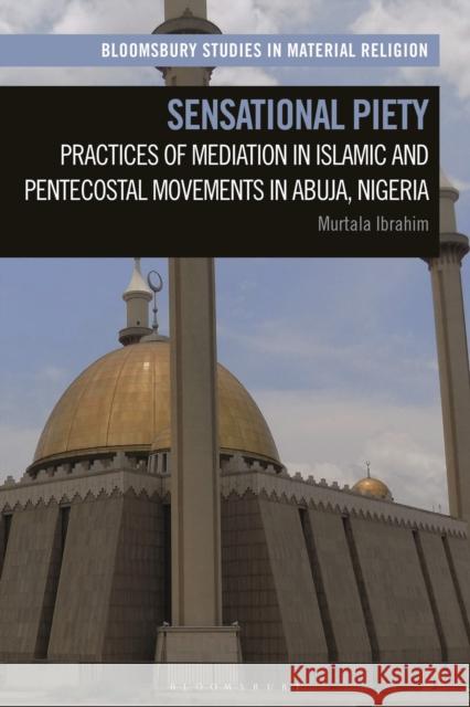 Sensational Piety: Practices of Mediation in Islamic and Pentecostal Movements in Abuja, Nigeria Murtala Ibrahim Amy Whitehead Birgit Meyer 9781350282308 Bloomsbury Academic - książka