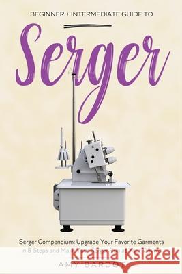 Serger: Beginner + Intermediate Guide to Serger: Serger Compendium: Upgrade Your Favorite Garments in 8 Steps and Make Your Se Amy Bardot 9781951035754 Craftmills Publishing LLC - książka