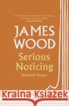 Serious Noticing: Selected Essays James Wood 9781529111910 Vintage Publishing