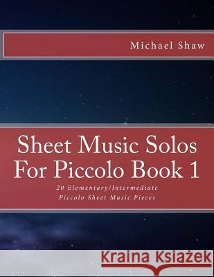 Sheet Music Solos For Piccolo Book 1: 20 Elementary/Intermediate Piccolo Sheet Music Pieces Shaw, Michael 9781517788469 Createspace - książka