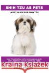Shih Tzu as Pets: Shih Tzu General Info, Purchasing, Care, Cost, Keeping, Health, Supplies, Food, Breeding and More Included! A Pet Guid Brown, Lolly 9781946286802 Pack & Post Plus, LLC