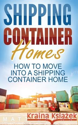 Shipping Container Homes: How to Move Into a Shipping Container Home (a Step by Step Guide) Matt Brown 9781541125636 Createspace Independent Publishing Platform - książka