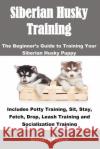 Siberian Husky Training: The Beginner's Guide to Training Your Siberian Husky Puppy: Includes Potty Training, Sit, Stay, Fetch, Drop, Leash Tra Brittany Boykin 9781948489317 Cac Publishing