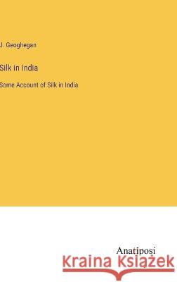 Silk in India: Some Account of Silk in India J Geoghegan   9783382149659 Anatiposi Verlag - książka