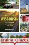 Small-Town Wisconsin: Fun, Surprising, and Exceptional Road Trips Mary Bergin 9781493065943 Globe Pequot Press